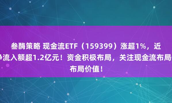 叁酶策略 现金流ETF（159399）涨超1%，近5日净流入额超1.2亿元！资金积极布局，关注现金流布局价值！