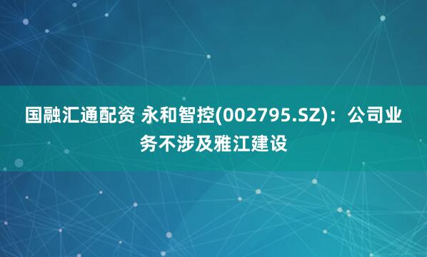 国融汇通配资 永和智控(002795.SZ)：公司业务不涉及雅江建设