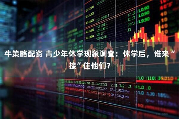 牛策略配资 青少年休学现象调查：休学后，谁来“接”住他们？