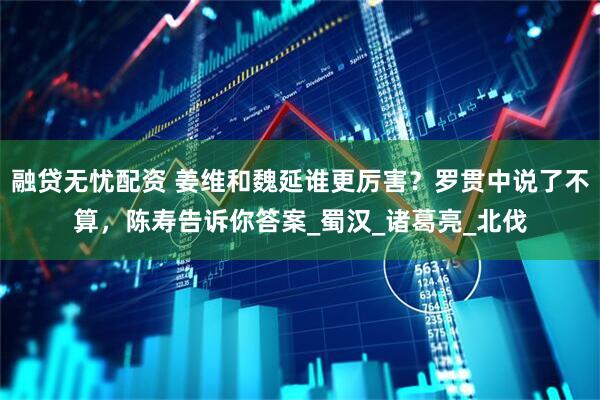 融贷无忧配资 姜维和魏延谁更厉害？罗贯中说了不算，陈寿告诉你答案_蜀汉_诸葛亮_北伐