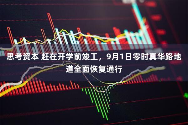 思考资本 赶在开学前竣工，9月1日零时真华路地道全面恢复通行