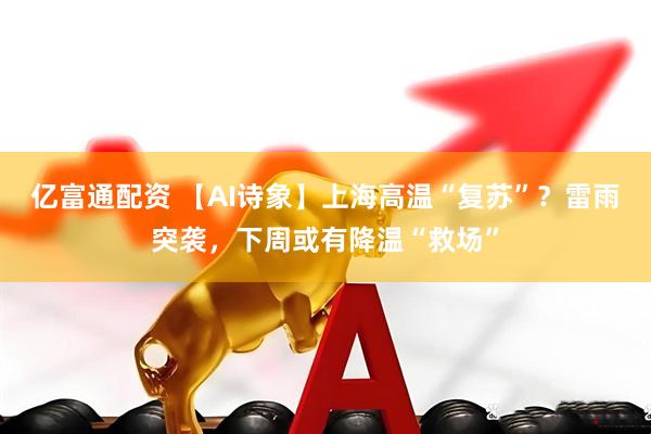 亿富通配资 【AI诗象】上海高温“复苏”？雷雨突袭，下周或有降温“救场”