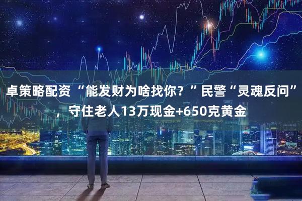 卓策略配资 “能发财为啥找你？”民警“灵魂反问”，守住老人13万现金+650克黄金