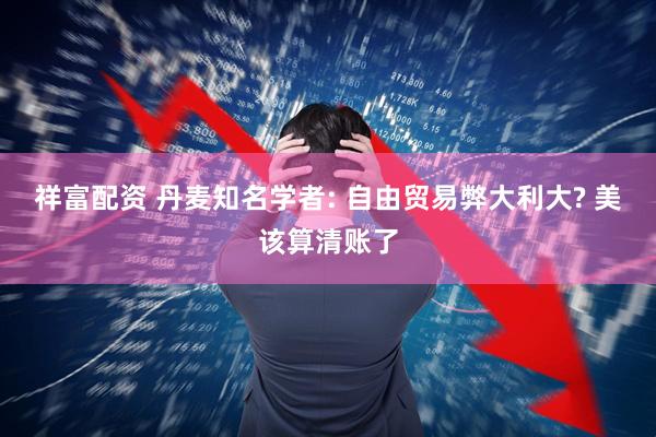 祥富配资 丹麦知名学者: 自由贸易弊大利大? 美该算清账了
