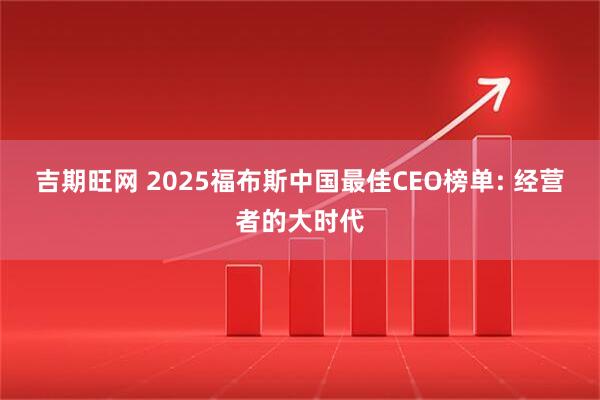 吉期旺网 2025福布斯中国最佳CEO榜单: 经营者的大时代