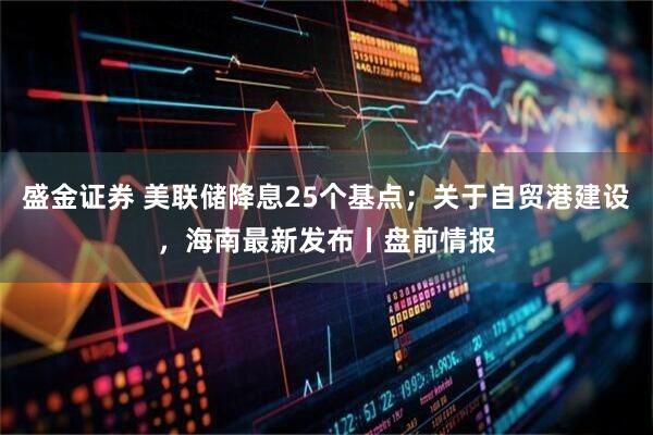 盛金证券 美联储降息25个基点；关于自贸港建设，海南最新发布丨盘前情报