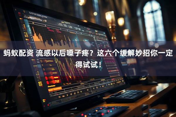 蚂蚁配资 流感以后嗓子疼？这六个缓解妙招你一定得试试！