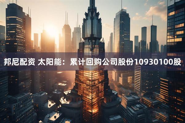 邦尼配资 太阳能：累计回购公司股份10930100股