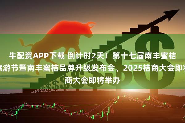 牛配资APP下载 倒计时2天！第十七届南丰蜜桔文化旅游节暨南丰蜜桔品牌升级发布会、2025桔商大会即将举办