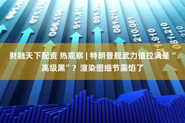 财融天下配资 热观察 | 特朗普舰武力值拉满是“高级黑”？渲染图细节露馅了