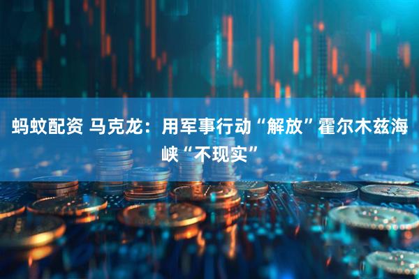 蚂蚊配资 马克龙：用军事行动“解放”霍尔木兹海峡“不现实”