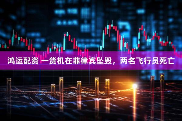 鸿运配资 一货机在菲律宾坠毁，两名飞行员死亡