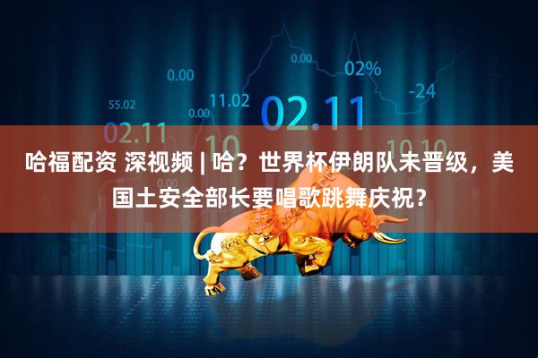 哈福配资 深视频 | 哈？世界杯伊朗队未晋级，美国土安全部长要唱歌跳舞庆祝？