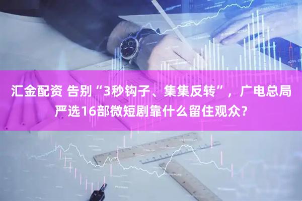 汇金配资 告别“3秒钩子、集集反转”，广电总局严选16部微短剧靠什么留住观众？