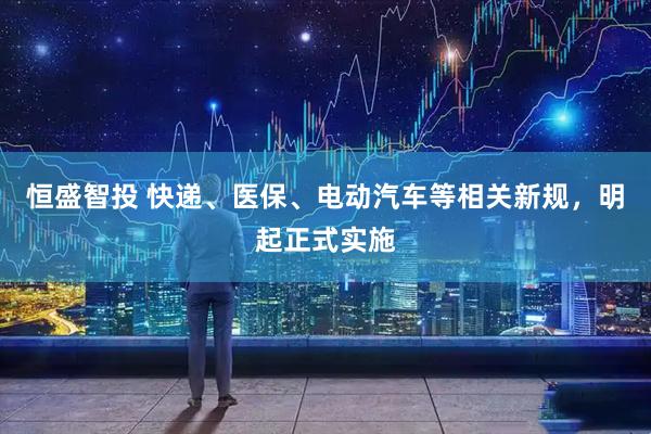 恒盛智投 快递、医保、电动汽车等相关新规，明起正式实施