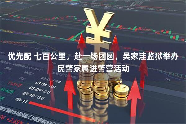优先配 七百公里，赴一场团圆，吴家洼监狱举办民警家属进警营活动