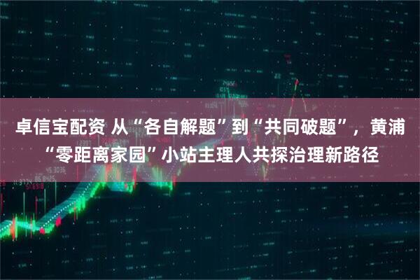 卓信宝配资 从“各自解题”到“共同破题”，黄浦“零距离家园”小站主理人共探治理新路径